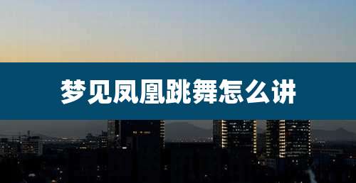 梦见凤凰跳舞怎么讲