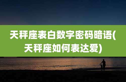 天秤座表白数字密码暗语(天秤座如何表达爱)