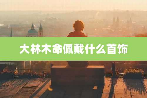 大林木命佩戴什么首饰