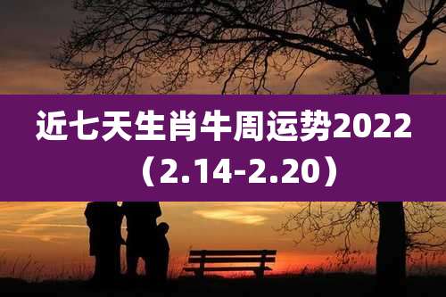 近七天生肖牛周运势2022（2.14-2.20）