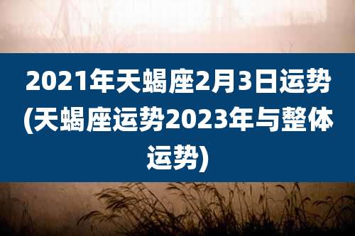 2021年天蝎座2月3日运势(天蝎座运势2023年与整体运势)