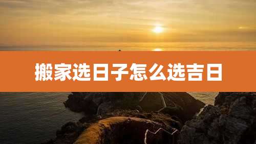 搬家选日子怎么选吉日