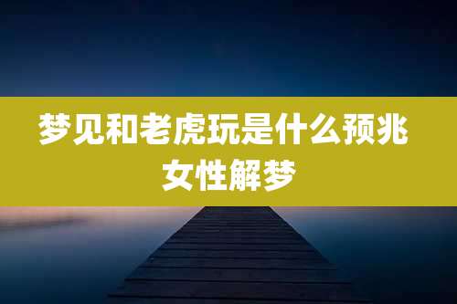 梦见和老虎玩是什么预兆 女性解梦