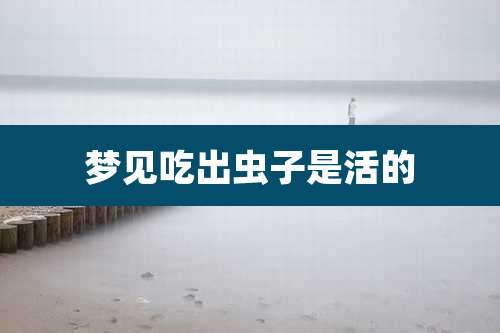 梦见吃出虫子是活的
