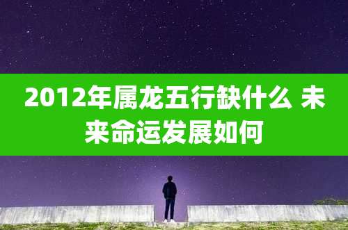 2012年属龙五行缺什么 未来命运发展如何