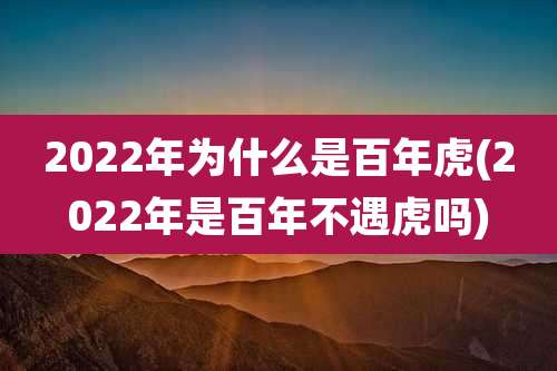 2022年为什么是百年虎(2022年是百年不遇虎吗)