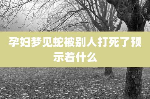 孕妇梦见蛇被别人打死了预示着什么
