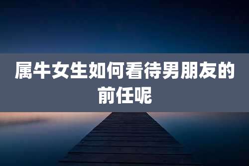 属牛女生如何看待男朋友的前任呢