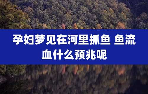 孕妇梦见在河里抓鱼 鱼流血什么预兆呢