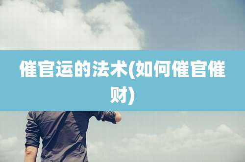 催官运的法术(如何催官催财)