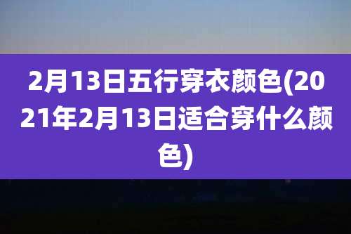 2月13日五行穿衣颜色(2021年2月13日适合穿什么颜色)