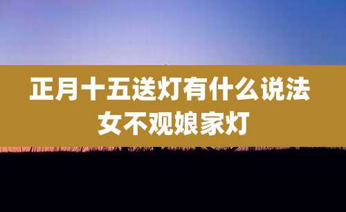 正月十五送灯有什么说法 女不观娘家灯