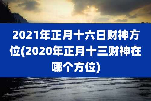 2021年正月十六日财神方位(2020年正月十三财神在哪个方位)