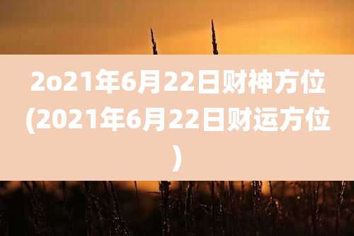 2o21年6月22日财神方位(2021年6月22日财运方位)