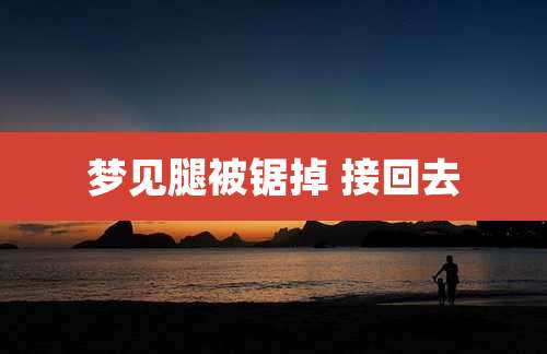 梦见腿被锯掉 接回去