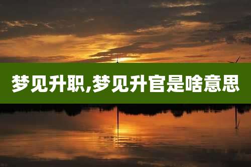 梦见升职,梦见升官是啥意思
