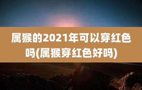 属猴的2021年可以穿红色吗(属猴穿红色好吗)