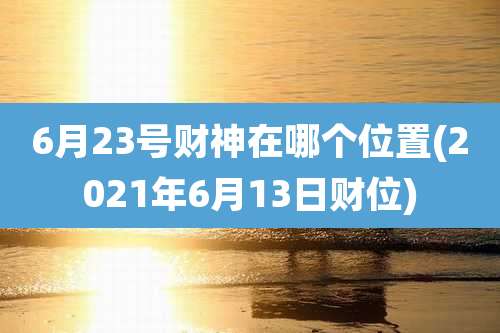 6月23号财神在哪个位置(2021年6月13日财位)