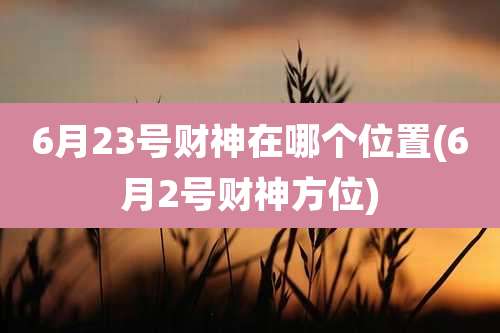 6月23号财神在哪个位置(6月2号财神方位)