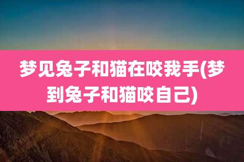 梦见兔子和猫在咬我手(梦到兔子和猫咬自己)