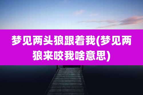 梦见两头狼跟着我(梦见两狼来咬我啥意思)