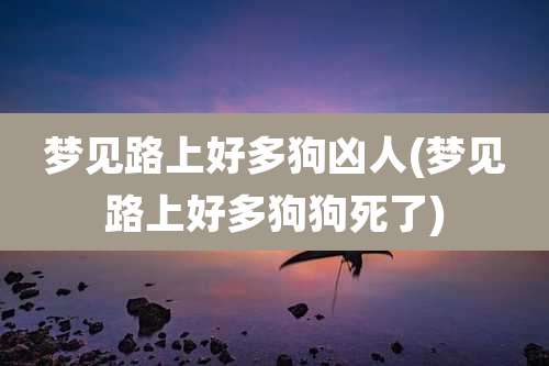 梦见路上好多狗凶人(梦见路上好多狗狗死了)