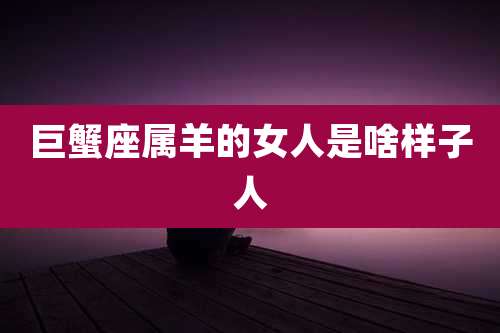 巨蟹座属羊的女人是啥样子人