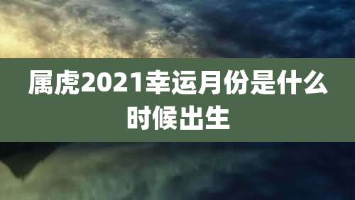 属虎2021幸运月份是什么时候出生