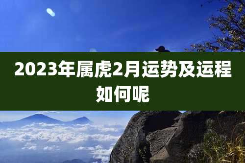 2023年属虎2月运势及运程如何呢