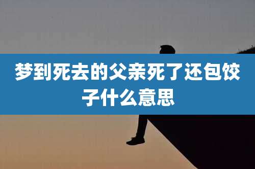 梦到死去的父亲死了还包饺子什么意思