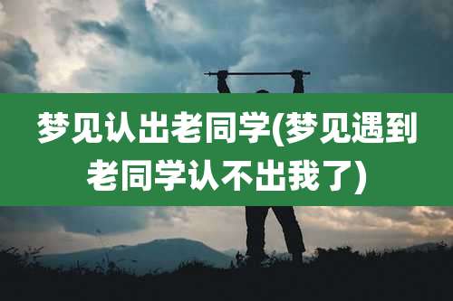 梦见认出老同学(梦见遇到老同学认不出我了)