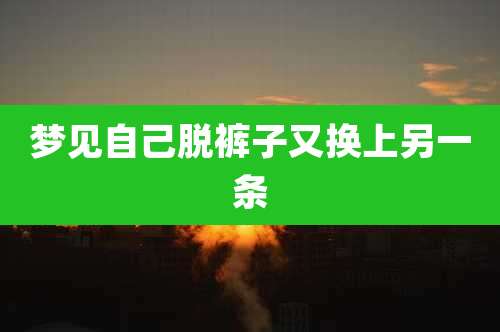 梦见自己脱裤子又换上另一条