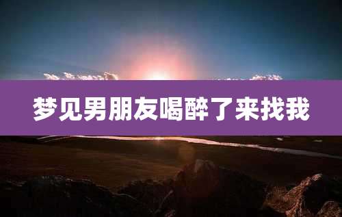 梦见男朋友喝醉了来找我