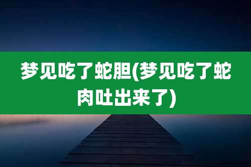 梦见吃了蛇胆(梦见吃了蛇肉吐出来了)