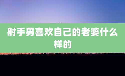 射手男喜欢自己的老婆什么样的