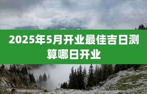 2025年5月开业最佳吉日测算哪日开业