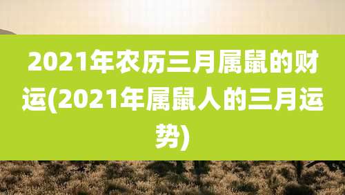 2021年农历三月属鼠的财运(2021年属鼠人的三月运势)