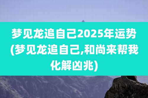 梦见龙追自己2025年运势(梦见龙追自己,和尚来帮我化解凶兆)