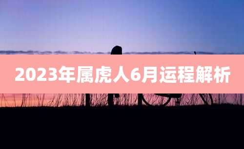 2023年属虎人6月运程解析