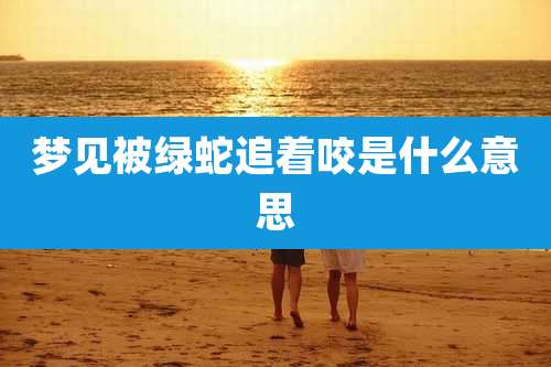 梦见被绿蛇追着咬是什么意思