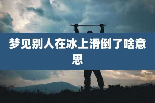 梦见别人在冰上滑倒了啥意思