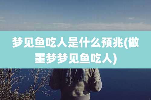 梦见鱼吃人是什么预兆(做噩梦梦见鱼吃人)