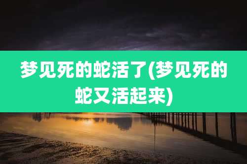 梦见死的蛇活了(梦见死的蛇又活起来)