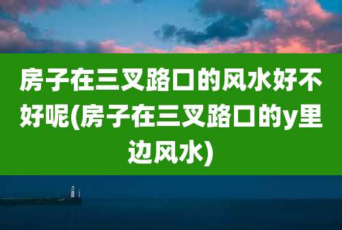 房子在三叉路口的风水好不好呢(房子在三叉路口的y里边风水)