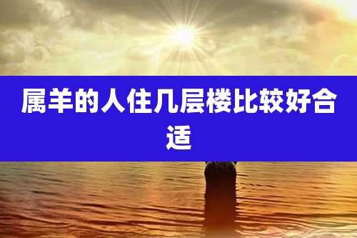 属羊的人住几层楼比较好合适
