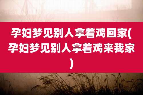 孕妇梦见别人拿着鸡回家(孕妇梦见别人拿着鸡来我家)