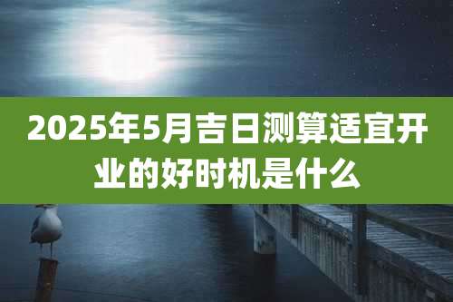 2025年5月吉日测算适宜开业的好时机是什么