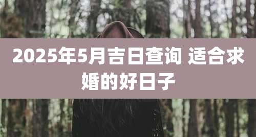 2025年5月吉日查询 适合求婚的好日子