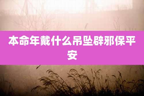 本命年戴什么吊坠辟邪保平安