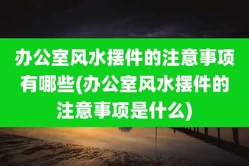 办公室风水摆件的注意事项有哪些(办公室风水摆件的注意事项是什么)